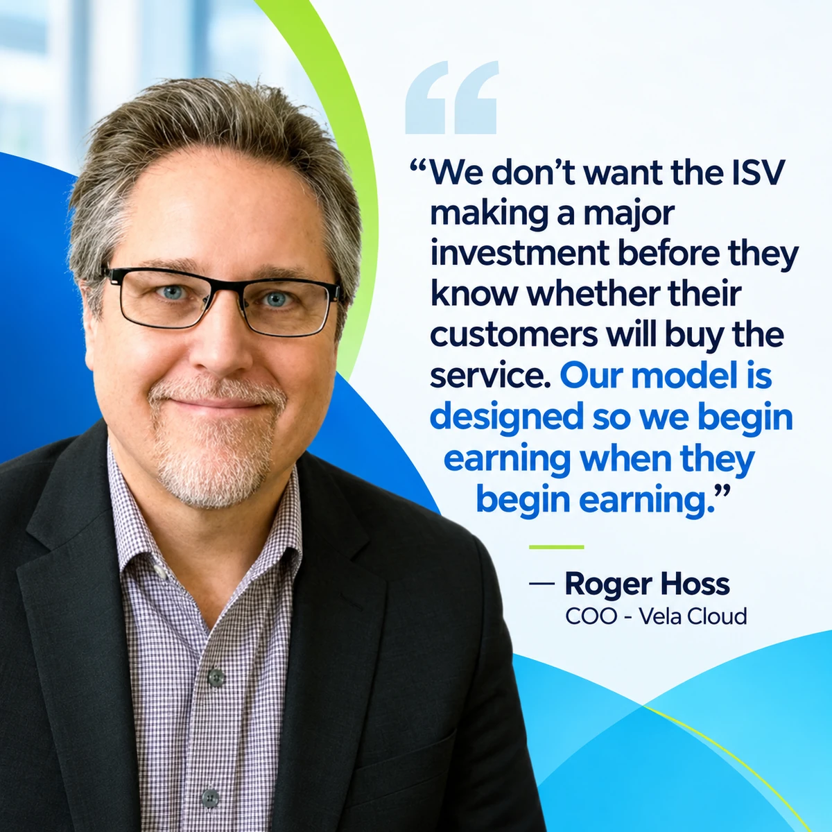 Roger Hoss, COO of Vela Cloud: We don't want the ISV making a major investment before they know whether their customers will buy the service. Our model is designed so we begin earning when they begin earning.